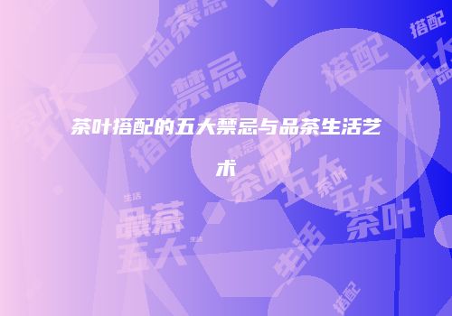 茶叶搭配的五大禁忌与品茶生活艺术