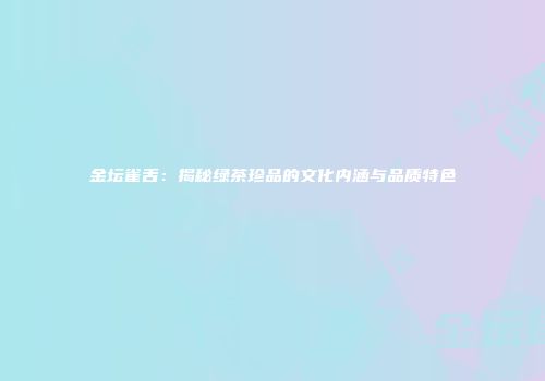 金坛雀舌：揭秘绿茶珍品的文化内涵与品质特色
