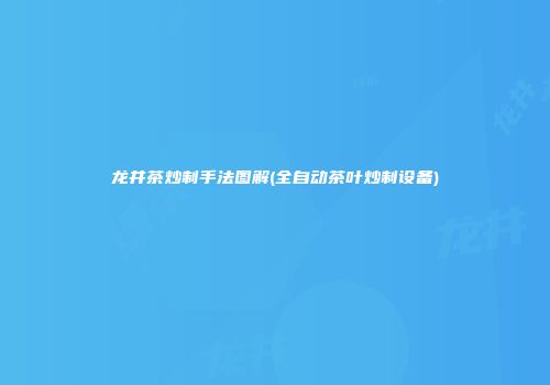 龙井茶炒制手法图解(全自动茶叶炒制设备)
