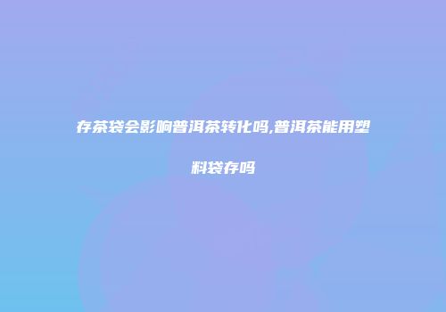 存茶袋会影响普洱茶转化吗,普洱茶能用塑料袋存吗