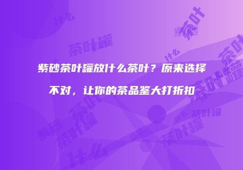 紫砂茶叶罐放什么茶叶？原来选择不对，让你的茶品鉴大打折扣