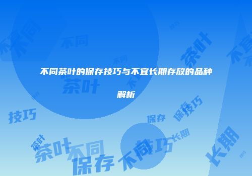 不同茶叶的保存技巧与不宜长期存放的品种解析