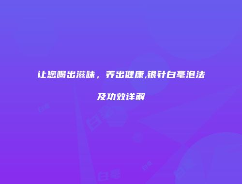 让您喝出滋味，养出健康,银针白毫泡法及功效详解