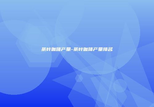 茶叶咖啡产量-茶叶咖啡产量排名