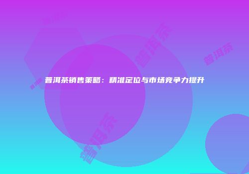 普洱茶销售策略：精准定位与市场竞争力提升