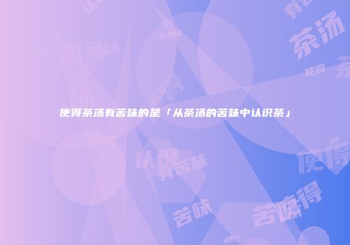 使得茶汤有苦味的是「从茶汤的苦味中认识茶」