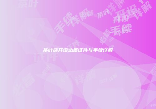 茶叶店开设必备证件与手续详解