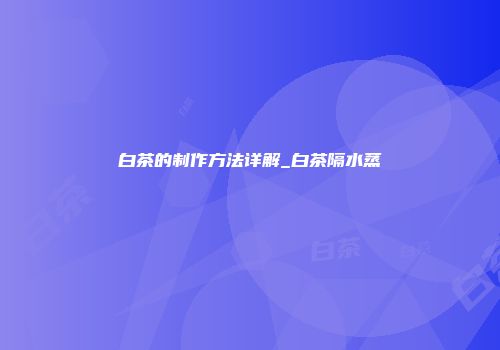 白茶的制作方法详解_白茶隔水蒸