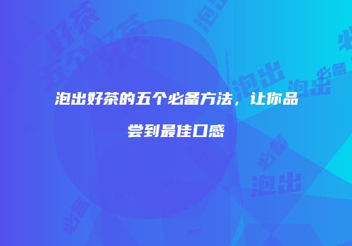泡出好茶的五个必备方法，让你品尝到最佳口感