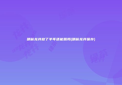 明前龙井放了半年还能喝吗(明前龙井保存)