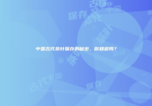 中国古代茶叶保存的秘密，你知道吗？