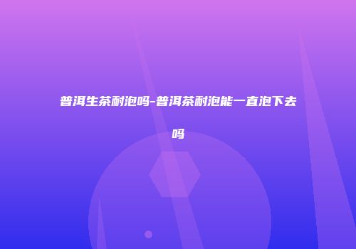 普洱生茶耐泡吗-普洱茶耐泡能一直泡下去吗