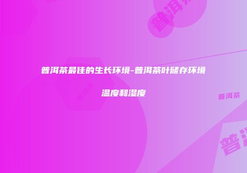 普洱茶最佳的生长环境-普洱茶叶储存环境温度和湿度