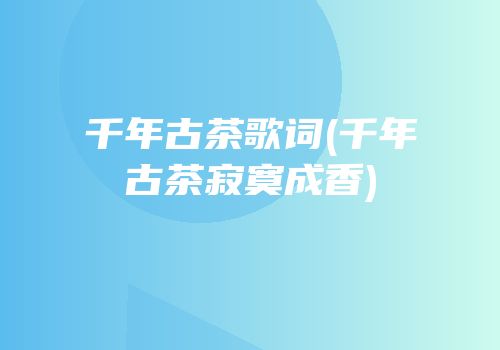 千年古茶歌词(千年古茶寂寞成香)