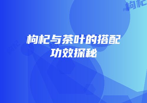 枸杞与茶叶的搭配功效探秘