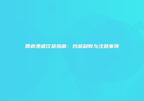 胃病患者饮茶指南：炒茶利弊与注意事项