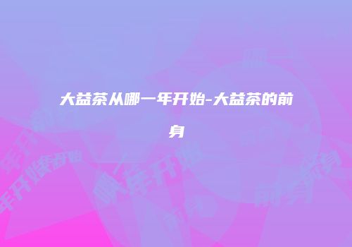 大益茶从哪一年开始-大益茶的前身