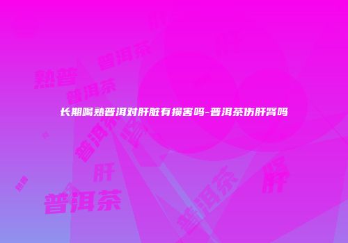 长期喝熟普洱对肝脏有损害吗-普洱茶伤肝肾吗