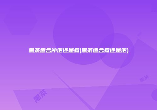 黑茶适合冲泡还是煮(黑茶适合煮还是泡)
