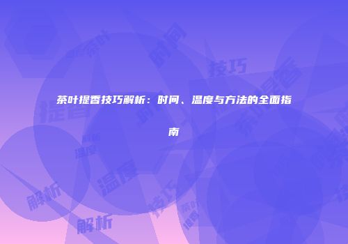 茶叶提香技巧解析：时间、温度与方法的全面指南