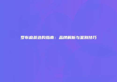 罗布麻茶选购指南：品牌解析与鉴别技巧