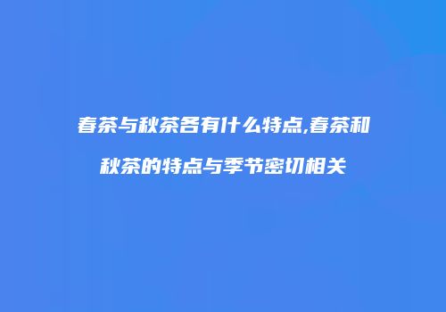 春茶与秋茶各有什么特点,春茶和秋茶的特点与季节密切相关
