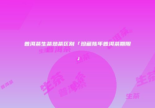普洱茶生茶熟茶区别「珍藏陈年普洱茶期限」