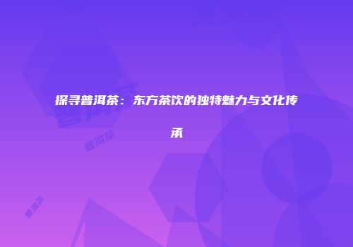 探寻普洱茶：东方茶饮的独特魅力与文化传承