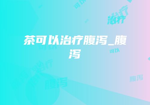 茶可以治疗腹泻_腹泻