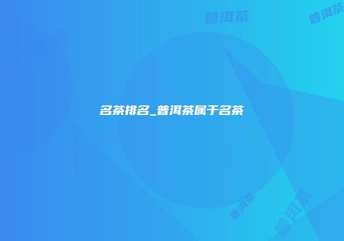 名茶排名_普洱茶属于名茶