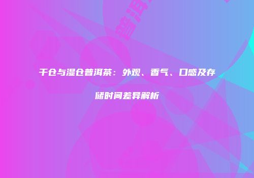 干仓与湿仓普洱茶：外观、香气、口感及存储时间差异解析