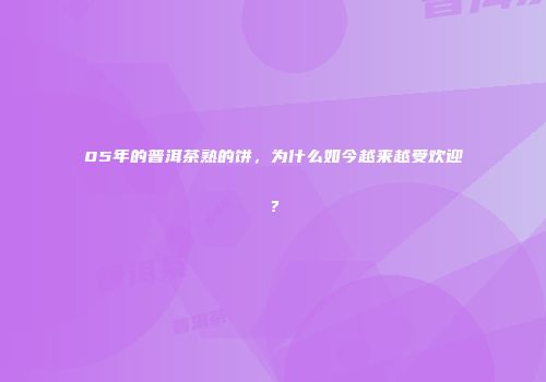 05年的普洱茶熟的饼，为什么如今越来越受欢迎？