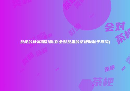 茶梗的种类和影响(你会对茶里的茶梗耿耿于怀吗)