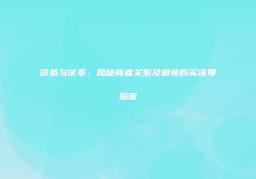 茯茶与茯苓：揭秘两者关系及避免购买误导指南