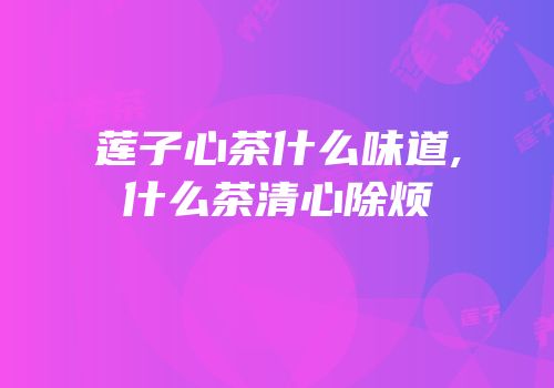 莲子心茶什么味道,什么茶清心除烦