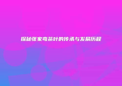 探秘张家弯茶叶的传承与发展历程