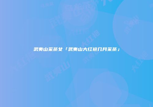 武夷山采茶女「武夷山大红袍几月采茶」