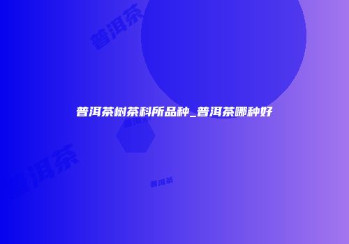 普洱茶树茶科所品种_普洱茶哪种好