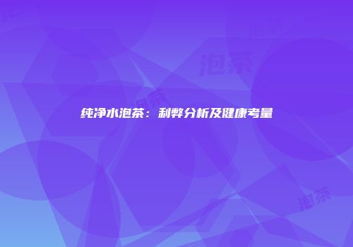 纯净水泡茶：利弊分析及健康考量