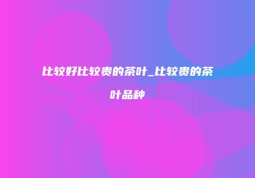 比较好比较贵的茶叶_比较贵的茶叶品种