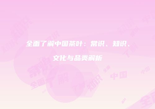 全面了解中国茶叶：常识、知识、文化与品类解析