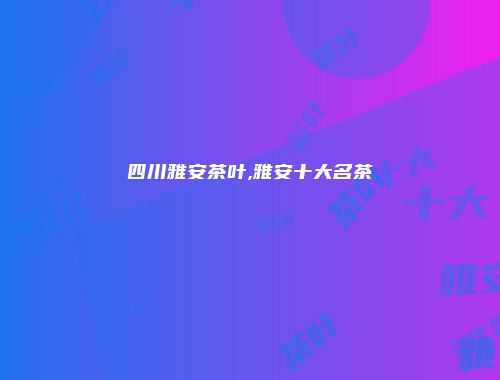 四川雅安茶叶,雅安十大名茶