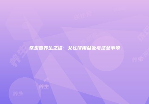 铁观音养生之道：女性饮用益处与注意事项