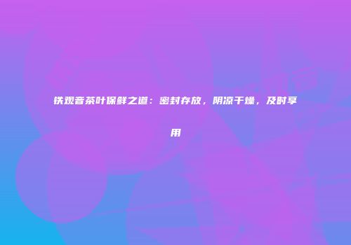 铁观音茶叶保鲜之道：密封存放，阴凉干燥，及时享用