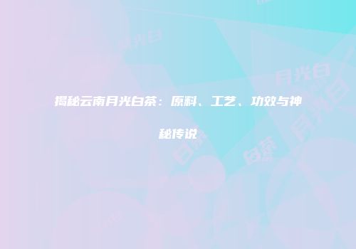揭秘云南月光白茶：原料、工艺、功效与神秘传说