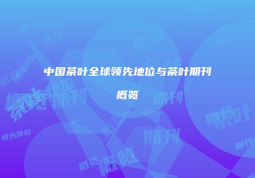 中国茶叶全球领先地位与茶叶期刊概览