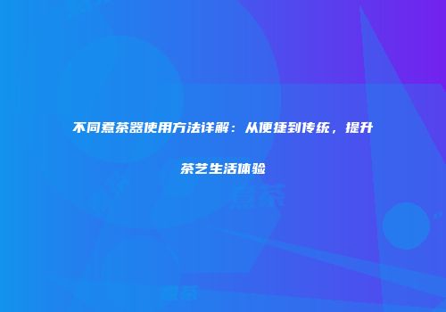 不同煮茶器使用方法详解：从便捷到传统，提升茶艺生活体验
