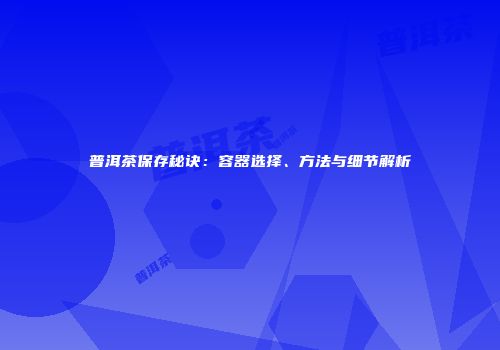 普洱茶保存秘诀：容器选择、方法与细节解析