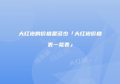 大红袍的价格是多少「大红袍价格表一览表」