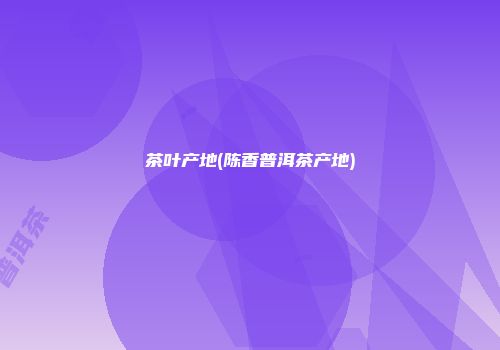 茶叶产地(陈香普洱茶产地)